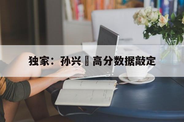 独家:孙兴慜高分数据敲定(146孙兴慜) 独家:孙兴慜高分数据敲定(146孙兴慜)